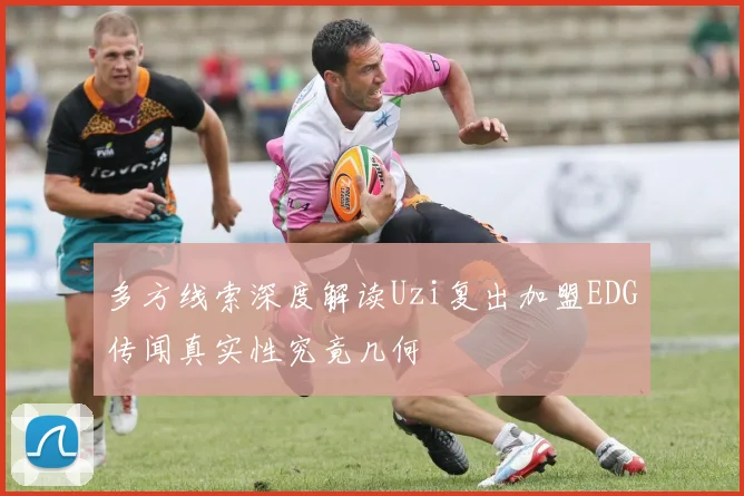多方线索深度解读Uzi复出加盟EDG传闻真实性究竟几何