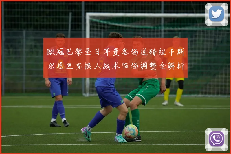 欧冠巴黎圣日耳曼客场逆转纽卡斯尔恩里克换人战术临场调整全解析