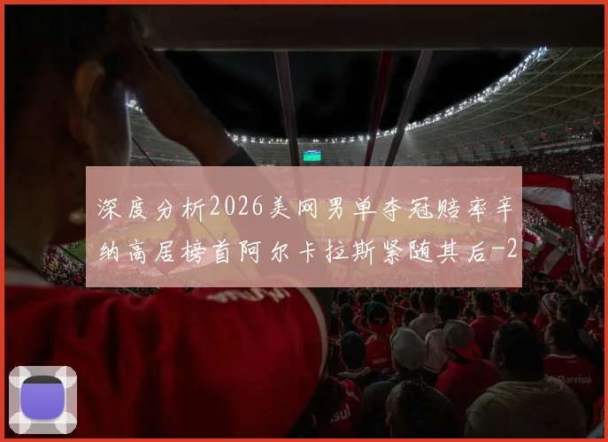 深度分析2026美网男单夺冠赔率辛纳高居榜首阿尔卡拉斯紧随其后