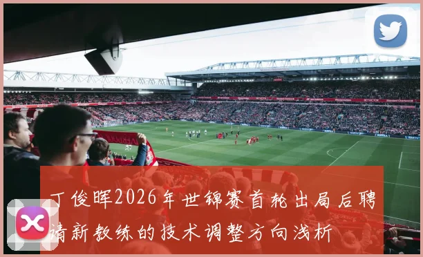 丁俊晖2026年世锦赛首轮出局后聘请新教练的技术调整方向浅析