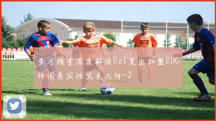 多方线索深度解读Uzi复出加盟EDG传闻真实性究竟几何