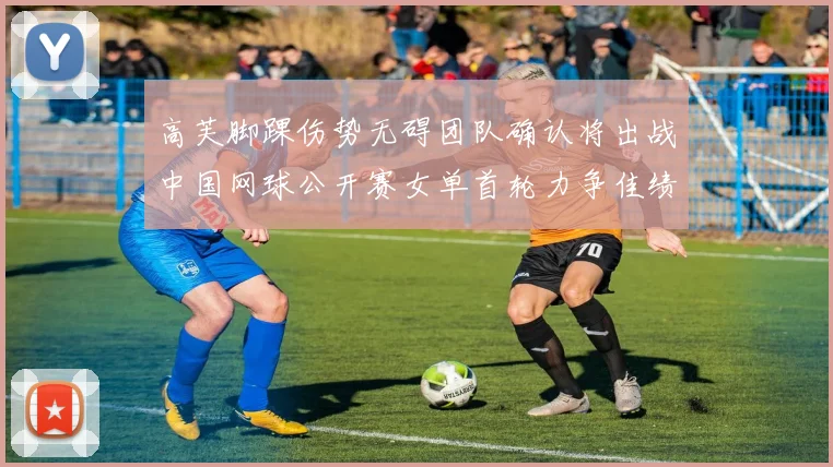 高芙脚踝伤势无碍团队确认将出战中国网球公开赛女单首轮力争佳绩
