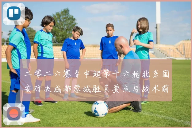 二零二六赛季中超第十六轮北京国安对决成都蓉城胜负要点与战术前瞻