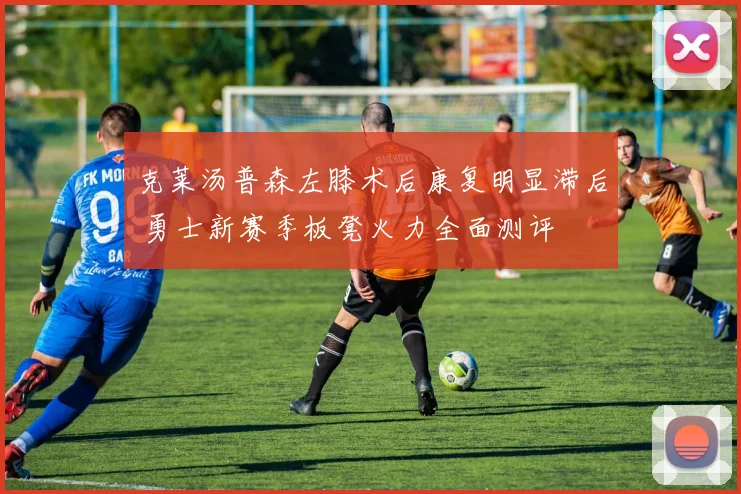 克莱汤普森左膝术后康复明显滞后 勇士新赛季板凳火力全面测评