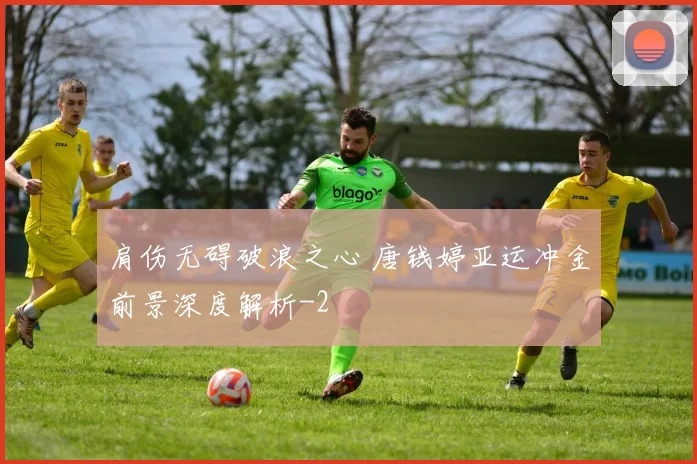 肩伤无碍破浪之心 唐钱婷亚运冲金前景深度解析