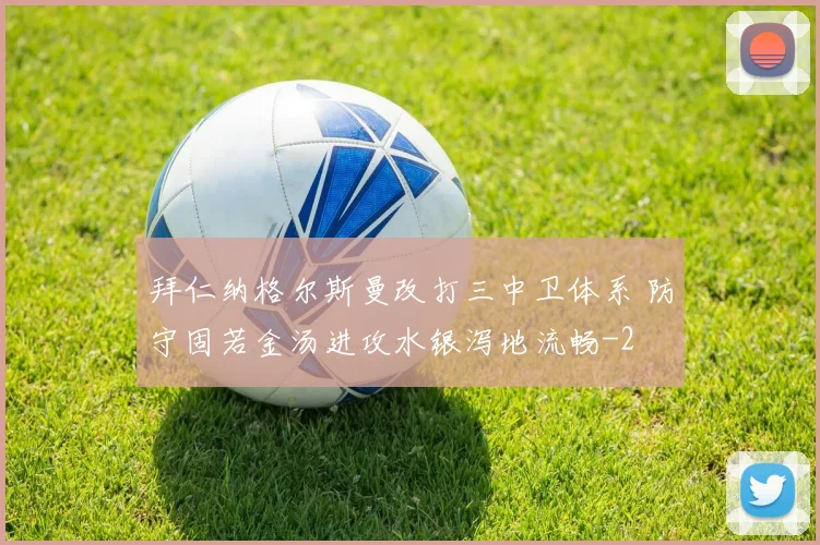 拜仁纳格尔斯曼改打三中卫体系 防守固若金汤进攻水银泻地流畅