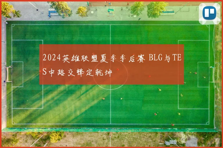 2024英雄联盟夏季季后赛 BLG与TES中路交锋定乾坤