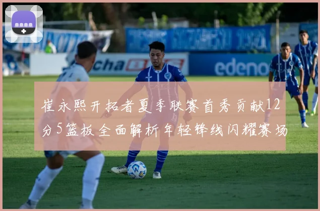 崔永熙开拓者夏季联赛首秀贡献12分5篮板全面解析年轻锋线闪耀赛场