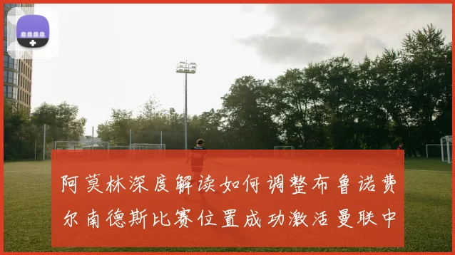 阿莫林深度解读如何调整布鲁诺费尔南德斯比赛位置成功激活曼联中场创造力