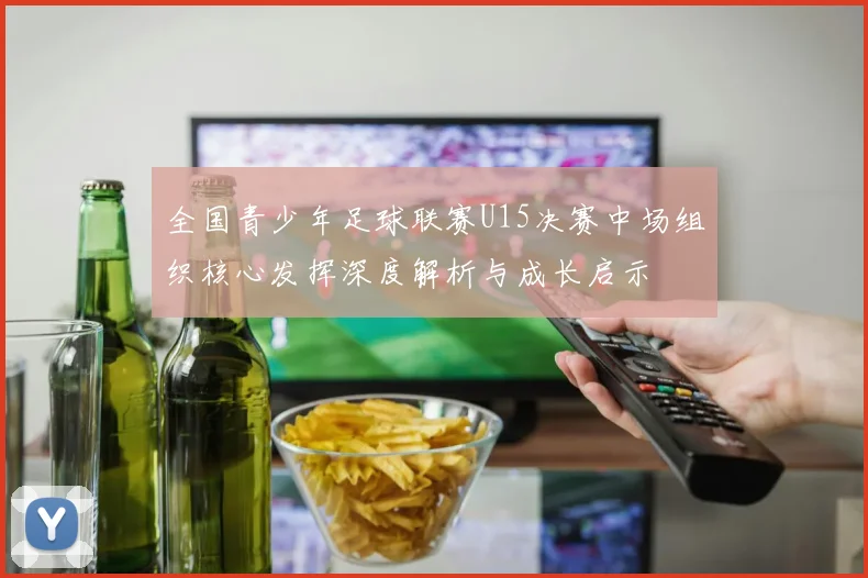 全国青少年足球联赛U15决赛中场组织核心发挥深度解析与成长启示