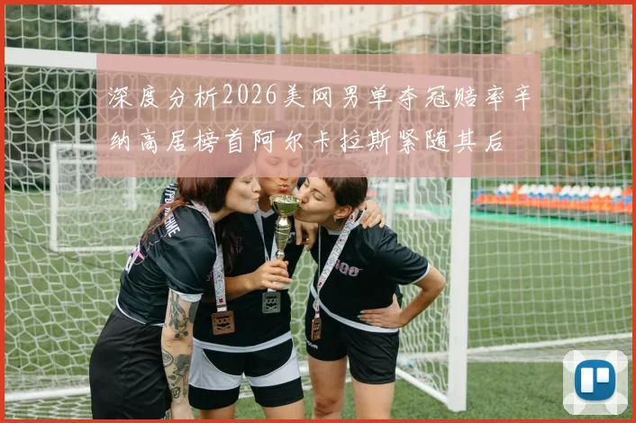 深度分析2026美网男单夺冠赔率辛纳高居榜首阿尔卡拉斯紧随其后