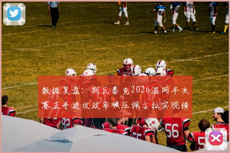 数据复盘:斯瓦泰克2026温网半决赛正手进攻效率碾压佩古拉实现横扫的战术解读