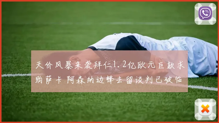 天价风暴来袭拜仁1.2亿欧元巨款求购萨卡 阿森纳边锋去留谈判已破临界点