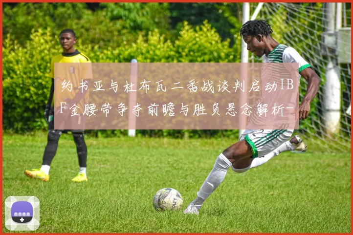 约书亚与杜布瓦二番战谈判启动IBF金腰带争夺前瞻与胜负悬念解析