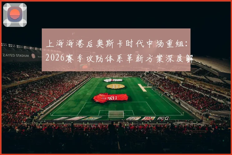 上海海港后奥斯卡时代中场重组：2026赛季攻防体系革新方案深度解读