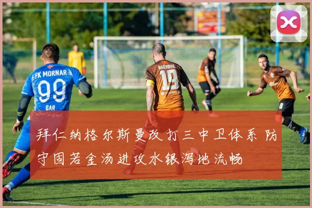 拜仁纳格尔斯曼改打三中卫体系 防守固若金汤进攻水银泻地流畅