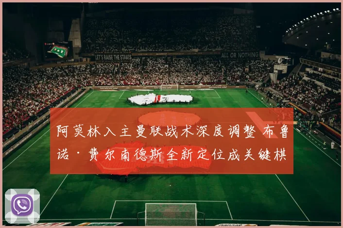 阿莫林入主曼联战术深度调整 布鲁诺·费尔南德斯全新定位成关键棋子