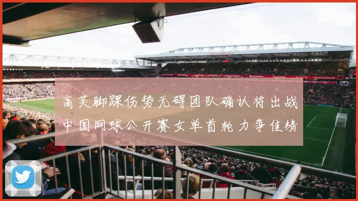 高芙脚踝伤势无碍团队确认将出战中国网球公开赛女单首轮力争佳绩