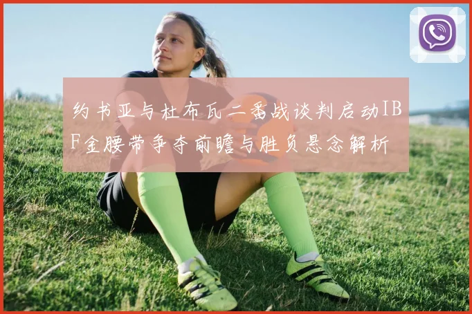 约书亚与杜布瓦二番战谈判启动IBF金腰带争夺前瞻与胜负悬念解析