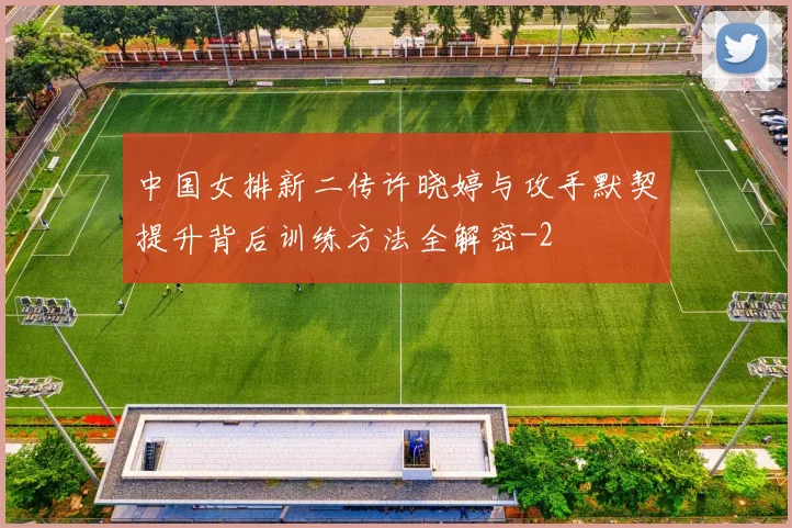 中国女排新二传许晓婷与攻手默契提升背后训练方法全解密