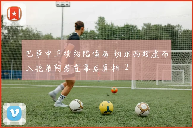 巴萨中卫续约陷僵局 切尔西趁虚而入挖角阿劳霍幕后真相
