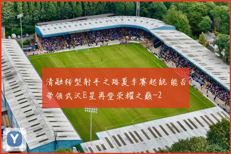 清融转型射手之路夏季赛起航 能否带领武汉E星再登荣耀之巅