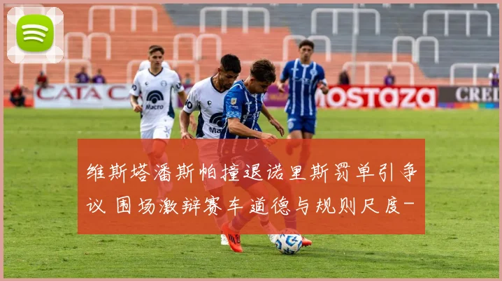 维斯塔潘斯帕撞退诺里斯罚单引争议 围场激辩赛车道德与规则尺度
