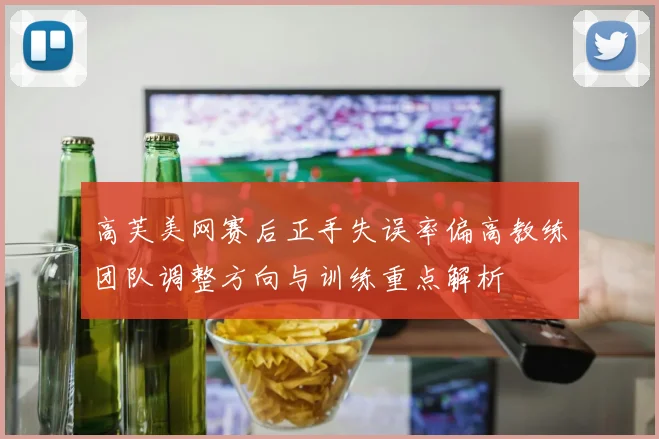 高芙美网赛后正手失误率偏高教练团队调整方向与训练重点解析
