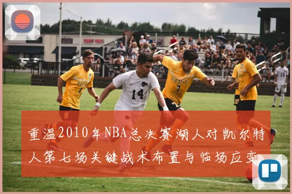 重温2010年NBA总决赛湖人对凯尔特人第七场关键战术布置与临场应变深度解析