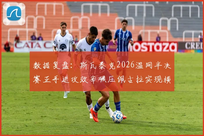数据复盘：斯瓦泰克2026温网半决赛正手进攻效率碾压佩古拉实现横扫的战术解读